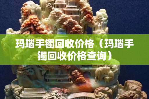 玛瑙手镯回收价格（玛瑙手镯回收价格查询）