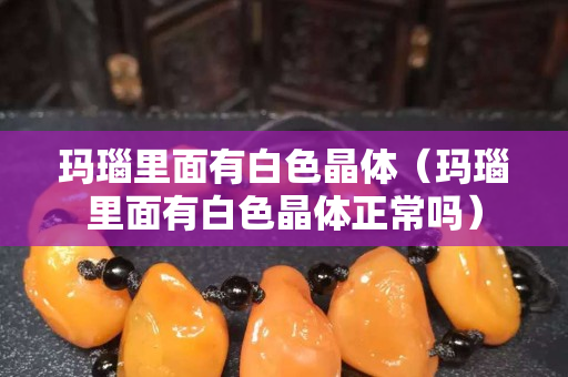 玛瑙里面有白色晶体（玛瑙里面有白色晶体正常吗）