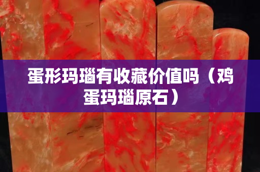 蛋形玛瑙有收藏价值吗（鸡蛋玛瑙原石）
