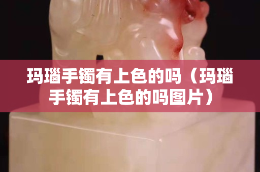 玛瑙手镯有上色的吗（玛瑙手镯有上色的吗图片）