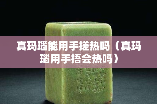 真玛瑙能用手搓热吗（真玛瑙用手捂会热吗）