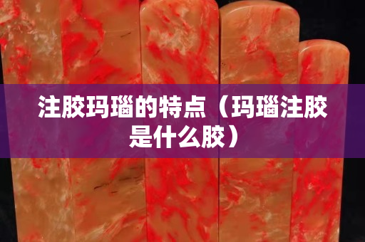 注胶玛瑙的特点（玛瑙注胶是什么胶）