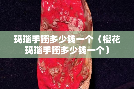 玛瑙手镯多少钱一个（樱花玛瑙手镯多少钱一个）