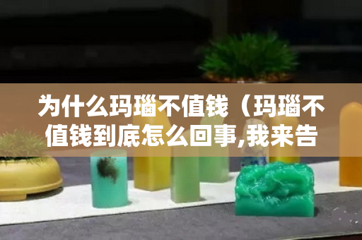 为什么玛瑙不值钱（玛瑙不值钱到底怎么回事,我来告诉你）