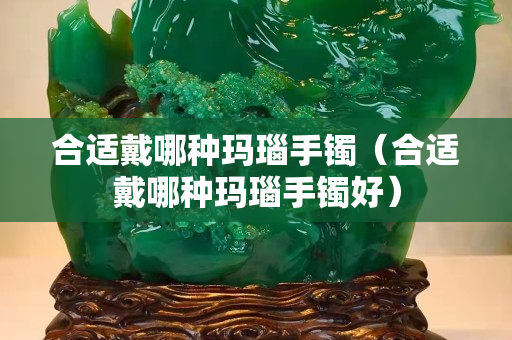 合适戴哪种玛瑙手镯（合适戴哪种玛瑙手镯好）