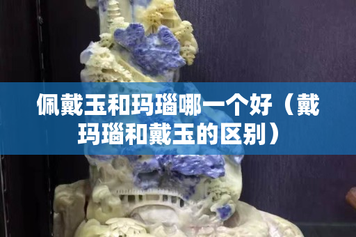 佩戴玉和玛瑙哪一个好（戴玛瑙和戴玉的区别）