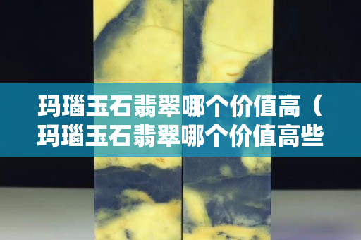 玛瑙玉石翡翠哪个价值高（玛瑙玉石翡翠哪个价值高些）