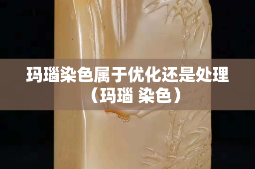 玛瑙染色属于优化还是处理（玛瑙 染色）