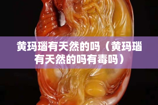 黄玛瑙有天然的吗（黄玛瑙有天然的吗有毒吗）