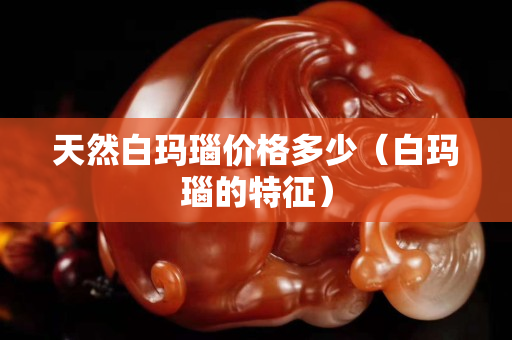 天然白玛瑙价格多少（白玛瑙的特征）