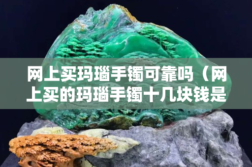 网上买玛瑙手镯可靠吗（网上买的玛瑙手镯十几块钱是真的吗）