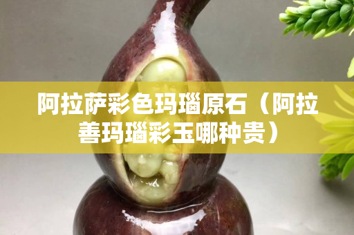 阿拉萨彩色玛瑙原石（阿拉善玛瑙彩玉哪种贵）