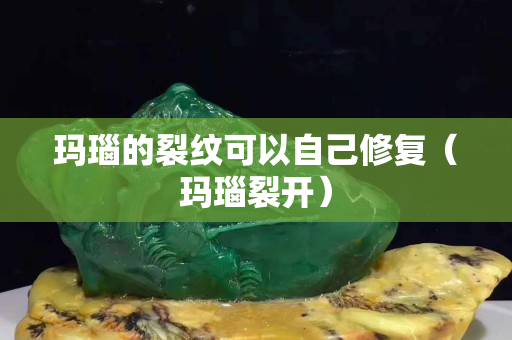 玛瑙的裂纹可以自己修复（玛瑙裂开）