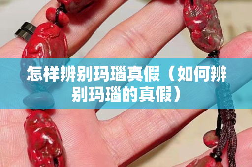怎样辨别玛瑙真假（如何辨别玛瑙的真假）