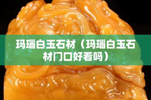 玛瑙白玉石材（玛瑙白玉石材门口好看吗）