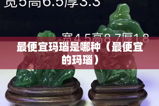 最便宜玛瑙是哪种（最便宜的玛瑙）