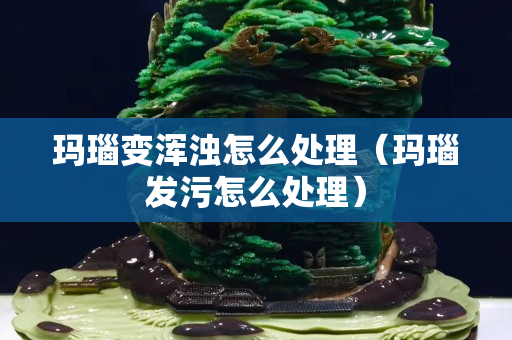 玛瑙变浑浊怎么处理（玛瑙发污怎么处理）