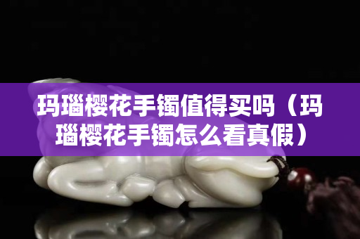 玛瑙樱花手镯值得买吗（玛瑙樱花手镯怎么看真假）