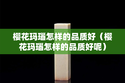 樱花玛瑙怎样的品质好（樱花玛瑙怎样的品质好呢）