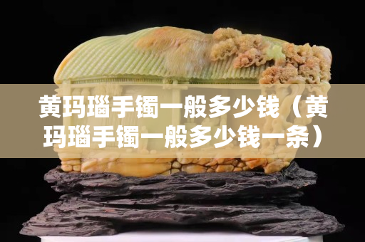 黄玛瑙手镯一般多少钱（黄玛瑙手镯一般多少钱一条）