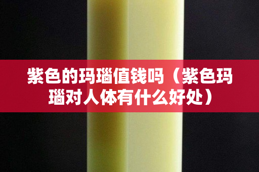 紫色的玛瑙值钱吗（紫色玛瑙对人体有什么好处）