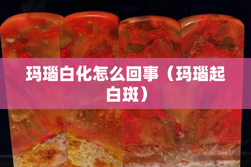 玛瑙白化怎么回事（玛瑙起白斑）