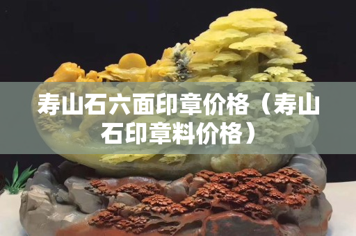 寿山石六面印章价格（寿山石印章料价格）