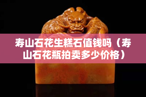 寿山石花生糕石值钱吗（寿山石花瓶拍卖多少价格）