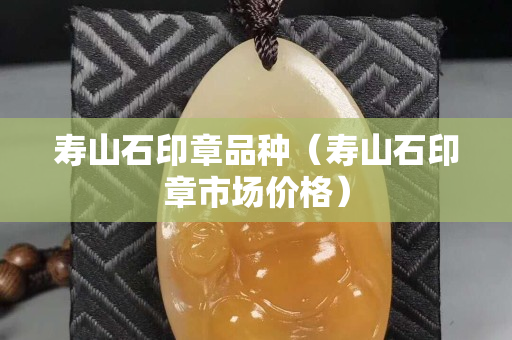 寿山石印章品种（寿山石印章市场价格）