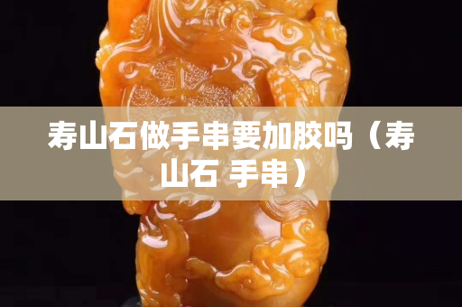 寿山石做手串要加胶吗（寿山石 手串）