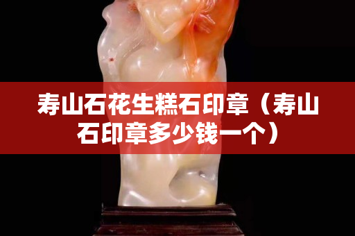 寿山石花生糕石印章（寿山石印章多少钱一个）