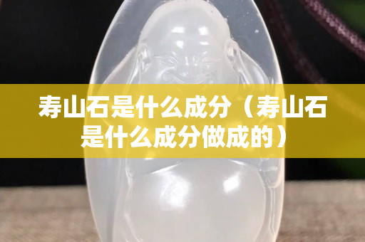 寿山石是什么成分（寿山石是什么成分做成的）