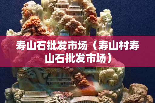 寿山石批发市场（寿山村寿山石批发市场）