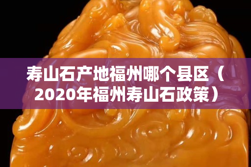 寿山石产地福州哪个县区（2020年福州寿山石政策）
