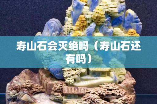 寿山石会灭绝吗（寿山石还有吗）
