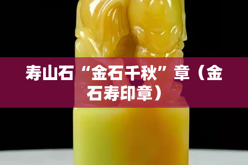 寿山石“金石千秋”章（金石寿印章）