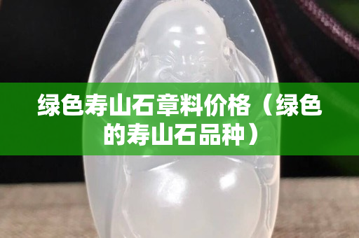 绿色寿山石章料价格（绿色的寿山石品种）