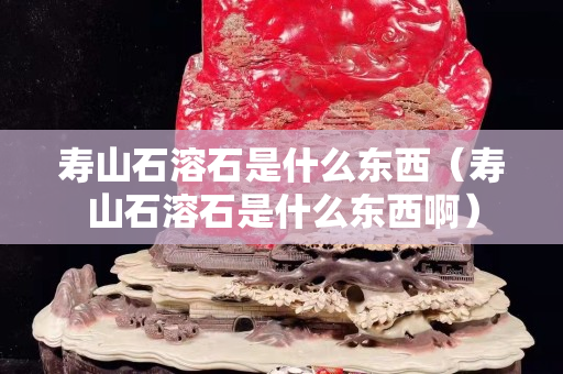 寿山石溶石是什么东西（寿山石溶石是什么东西啊）