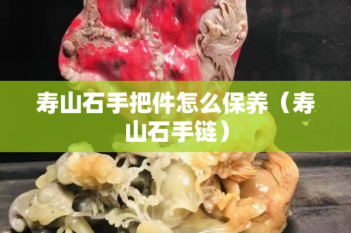 寿山石手把件怎么保养（寿山石手链）