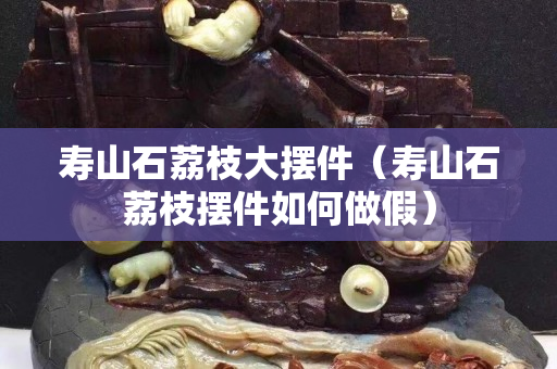 寿山石荔枝大摆件（寿山石荔枝摆件如何做假）