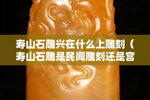 寿山石雕兴在什么上雕刻（寿山石雕是民间雕刻还是宫廷雕刻）