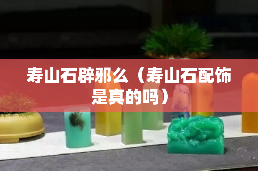 寿山石辟邪么（寿山石配饰是真的吗）