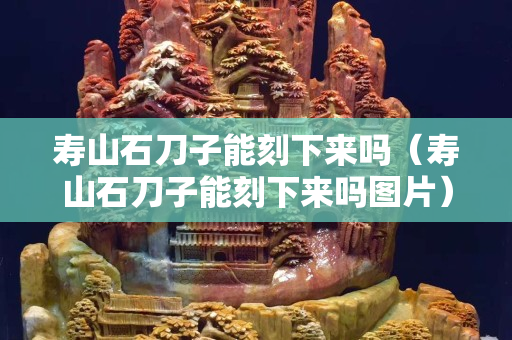 寿山石刀子能刻下来吗（寿山石刀子能刻下来吗图片）