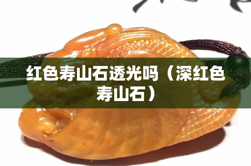 红色寿山石透光吗（深红色寿山石）