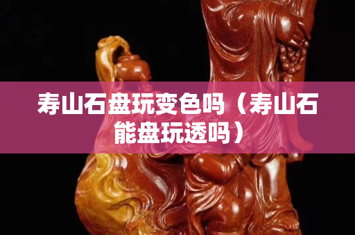 寿山石盘玩变色吗（寿山石能盘玩透吗）