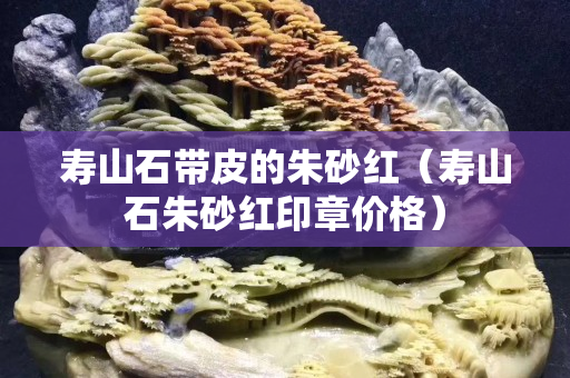 寿山石带皮的朱砂红（寿山石朱砂红印章价格）