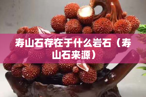 寿山石存在于什么岩石（寿山石来源）