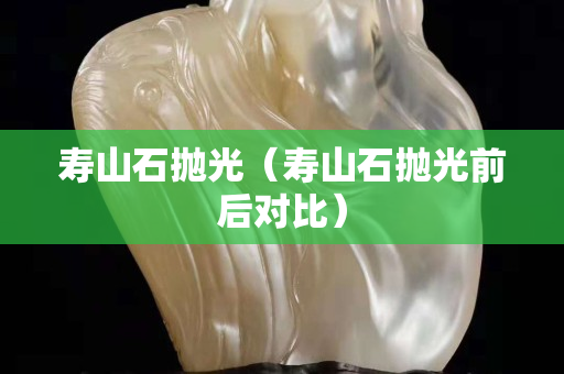 寿山石抛光（寿山石抛光前后对比）