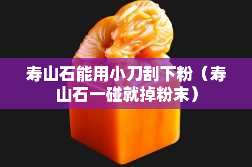 寿山石能用小刀刮下粉（寿山石一碰就掉粉末）