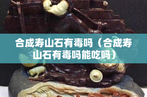 合成寿山石有毒吗（合成寿山石有毒吗能吃吗）